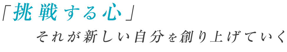 「挑戦する心」それが新しい自分を創り上げていく